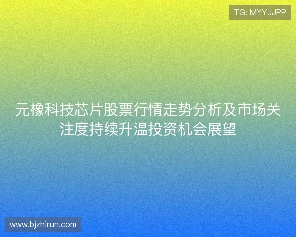 元橡科技芯片股票行情走势分析及市场关注度持续升温投资机会展望