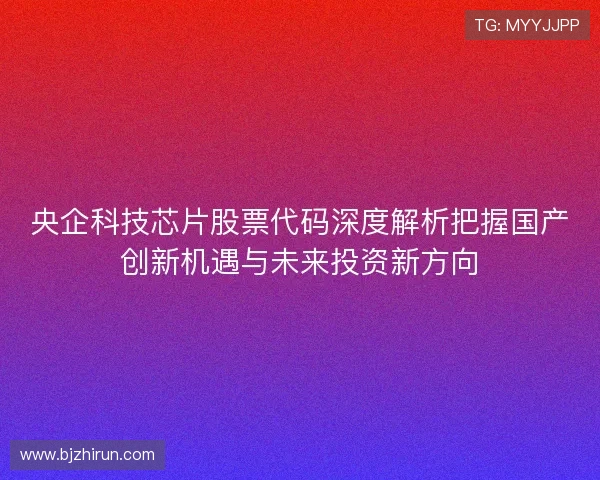 央企科技芯片股票代码深度解析把握国产创新机遇与未来投资新方向 央企科技芯片股票代码深度解析把握国产创新机遇与未来投资新方向