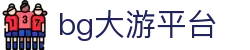 中国·bg大游(集团)有限公司-唯一官方网站